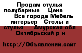 Продам стулья полубарные  › Цена ­ 13 000 - Все города Мебель, интерьер » Столы и стулья   . Амурская обл.,Октябрьский р-н